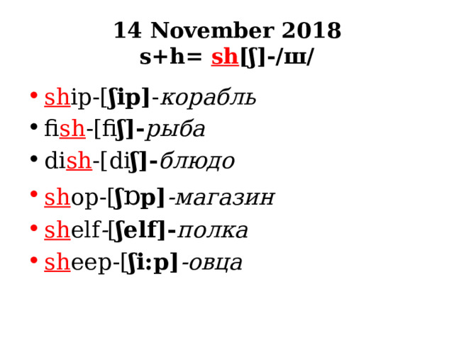 14 November 2018  s+h= sh [ʃ]-/ш/ sh ip-[ ʃip] - корабль fi sh -[fi ʃ]- рыба di sh -[di ʃ]- блюдо sh op-[ ʃ ɒ p] -магазин sh elf - [ ʃelf]- полка sh eep-[ ʃi:p] -овца 