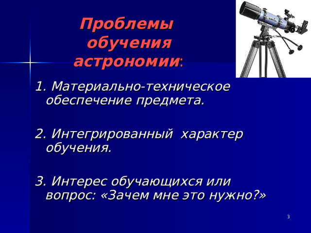 Проблемы обучения астрономии : 1. Материально-техническое обеспечение предмета.  2. Интегрированный характер обучения.  3. Интерес обучающихся или вопрос: «Зачем мне это нужно?»   