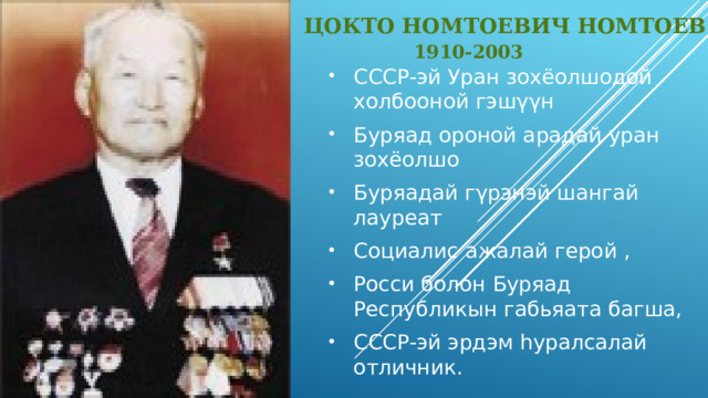 Цокто Номтоевич Номтоев   1910-2003  СССР-эй Уран зохёолшодой холбооной гэшγγн Буряад ороной арадай уран зохёолшо Буряадай гγрэнэй шангай лауреат Социалис ажалай герой , Росси болон Буряад Республикын габьяата багша, СССР-эй эрдэм hуралсалай отличник. 