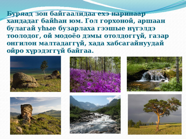 Буряад зон байгаалидаа ехэ наринаар хандадаг байhан юм. Гол горхоной, аршаан булагай уhые бузарлаха гээшые нүгэлдэ тоолодог, ой модоёо дэмы отолдоггүй, газар онгилон малтадаггүй, хада хабсагайнуудай ойро хүрэдэггүй байгаа. 
