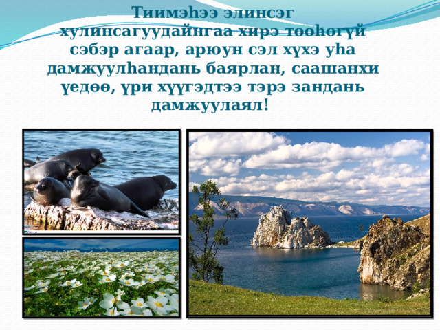 Тиимэhээ элинсэг хулинсагуудайнгаа хирэ тооhогүй сэбэр агаар, арюун сэл хүхэ уhа дамжуулhандань баярлан, саашанхи үедөө, үри хүүгэдтээ тэрэ зандань дамжуулаял!      