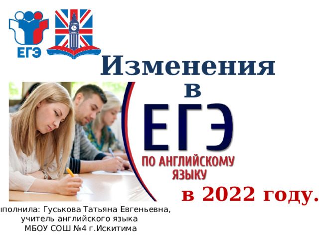 Изменения в в 2022 году. Выполнила: Гуськова Татьяна Евгеньевна, учитель английского языка МБОУ СОШ №4 г.Искитима 