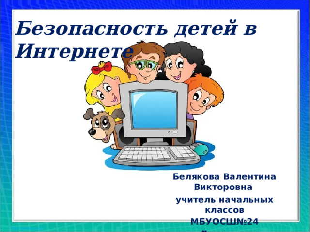 Безопасность детей в Интернете Белякова Валентина Викторовна учитель начальных классов МБУОСШ№24 г.Дзержинск 