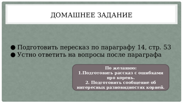 Домашнее задание Подготовить пересказ по параграфу 14, стр. 53 Устно ответить на вопросы после параграфа По желанию: 1.Подготовить рассказ с ошибками про корень. 2. Подготовить сообщение об интересных разновидностях корней. 