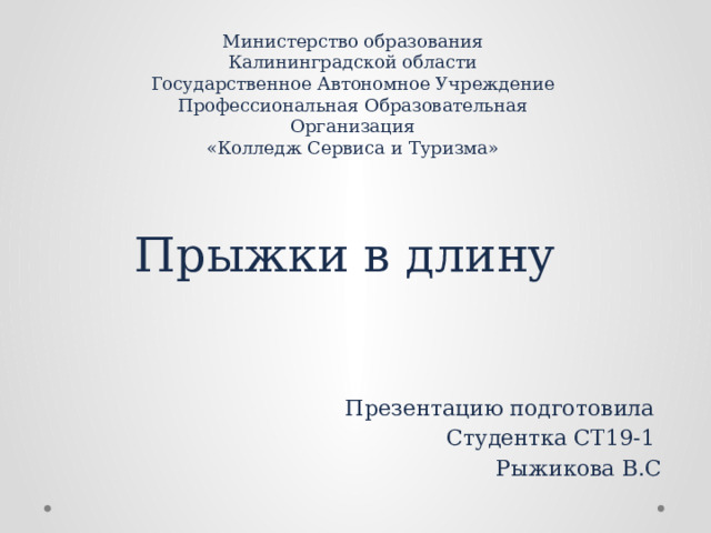 Министерство образования Калининградской области  Государственное Автономное Учреждение  Профессиональная Образовательная Организация  «Колледж Сервиса и Туризма» Прыжки в длину Презентацию подготовила Студентка СТ19-1 Рыжикова В.С 