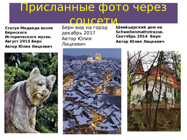 Присланные фото через соцсети Берн вид на город декабрь 2017 Швейцарский дом на Schwellenmattstrasse. Сентябрь 2014 Берн Автор Юлия Лицкевич Автор Юлия Лицкевич Статуя Медведя возле Бернского Исторического музея. Август 2015 Берн Автор Юлия Лицкевич  