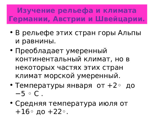 Изучение рельефа и климата Германии, Австрии и Швейцарии. В рельефе этих стран горы Альпы и равнины. Преобладает умеренный континентальный климат, но в некоторых частях этих стран климат морской умеренный. Температуры января  от +2◦ до −5 ◦ С . Средняя температура июля от +16◦ до +22◦. В горных районах зимой−10 °C и ниже. 