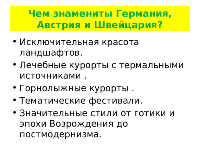 Чем знамениты Германия, Австрия и Швейцария? Исключительная красота ландшафтов. Лечебные курорты с термальными источниками . Горнолыжные курорты . Тематические фестивали. Значительные стили от готики и эпохи Возрождения до постмодернизма. 