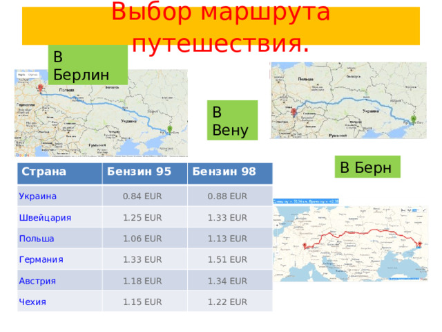 Выбор маршрута путешествия . В Берлин В Вену В Берн Страна Бензин 95 0.84 EUR  Бензин 98 0.88 EUR  1.25 EUR  1.33 EUR  1.06 EUR  1.13 EUR  1.33 EUR  1.51 EUR  1.18 EUR  1.34 EUR  1.15 EUR  1.22 EUR  