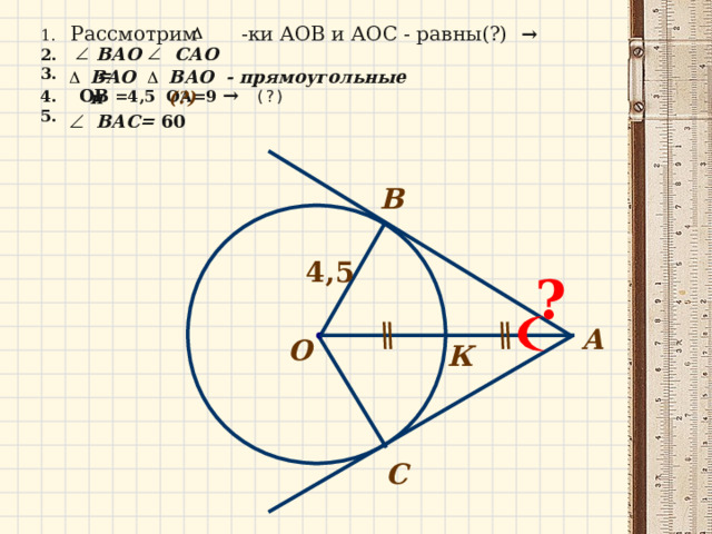 1. Рассмотрим -ки АОВ и АОС - равны(?) → 2. 3. 4. ОВ =4,5 ОА=9 → (?) 5.   САО B АО= B АО - прямоугольные (?) B АО и  B АС= 60  B 4,5 ? А О К С 