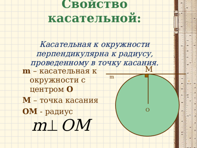Свойство касательной:   Касательная к окружности перпендикулярна к радиусу, проведенному в точку касания. M m  – касательная к окружности с центром О М – точка касания OM - радиус m O 