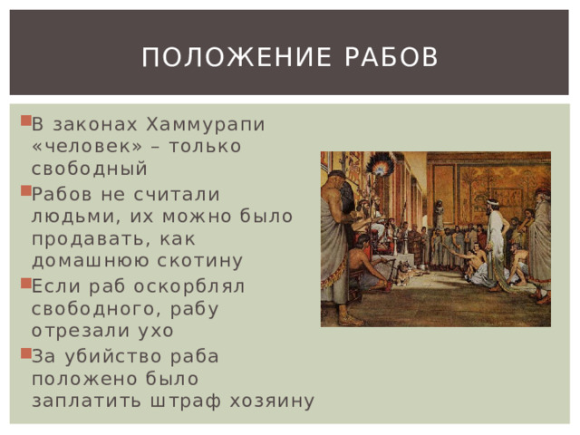 Положение рабов В законах Хаммурапи «человек» – только свободный Рабов не считали людьми, их можно было продавать, как домашнюю скотину Если раб оскорблял свободного, рабу отрезали ухо За убийство раба положено было заплатить штраф хозяину 