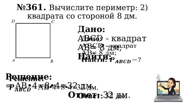№ 361. Вычислите периметр: 2) квадрата со стороной 8 дм. Дано:   ABCD - квадрат AB= 8 дм; Найти: Решение:   = AB•4=8•4=32 дм. Ответ: 32 дм. 