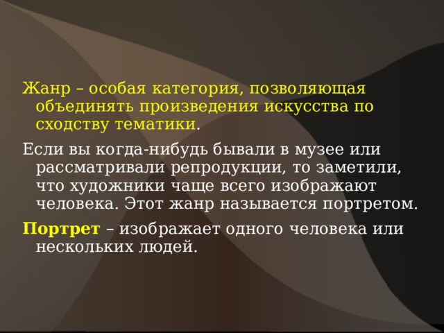 Жанр – особая категория, позволяющая объединять произведения искусства по сходству тематики . Если вы когда-нибудь бывали в музее или рассматривали репродукции, то заметили, что художники чаще всего изображают человека. Этот жанр называется портретом. Портрет – изображает одного человека или нескольких людей. 