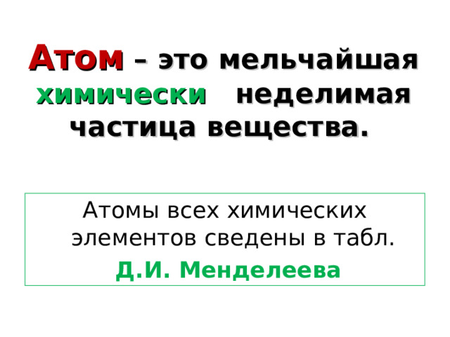 Атом  – это мельчайшая химически   неделимая  частица вещества.  Атомы всех химических элементов сведены в табл.  Д.И. Менделеева  