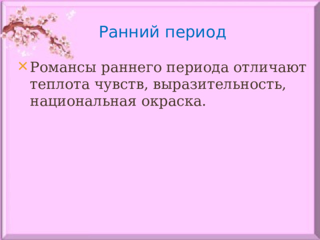 Ранний период Романсы раннего периода отличают теплота чувств, выразительность, национальная окраска. 