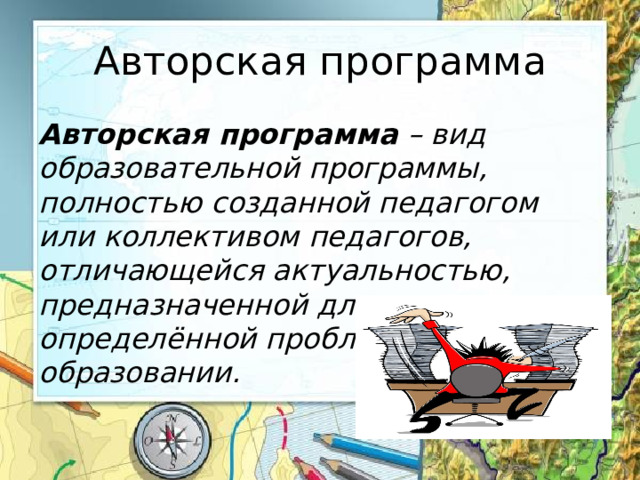 Авторская программа Авторская программа – вид образовательной программы, полностью созданной педагогом или коллективом педагогов, отличающейся актуальностью, предназначенной для решения определённой проблемы в образовании. 