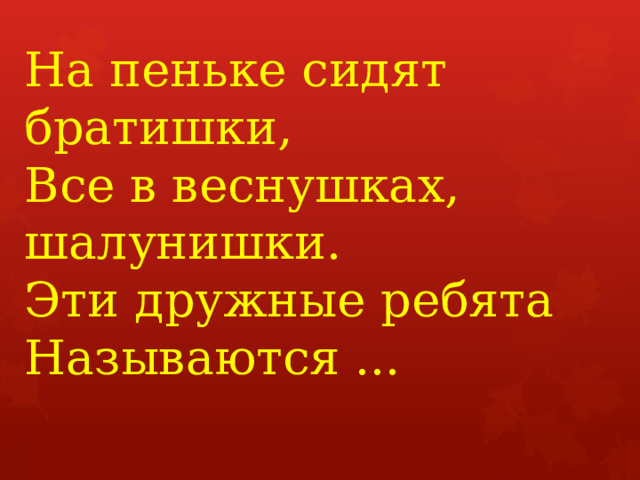 На пеньке сидят братишки,   Все в веснушках, шалунишки.   Эти дружные ребята   Называются ...     
