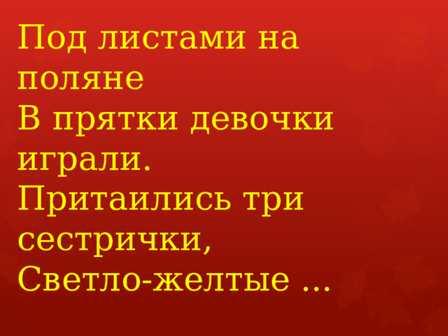 Под листами на поляне  В прятки девочки играли.   Притаились три сестрички,   Светло-желтые ...   