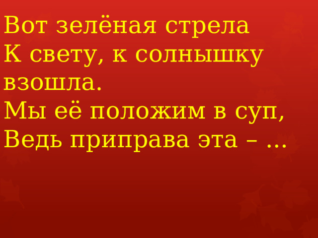Вот зелёная стрела  К свету, к солнышку взошла.   Мы её положим в суп,   Ведь приправа эта – ...    