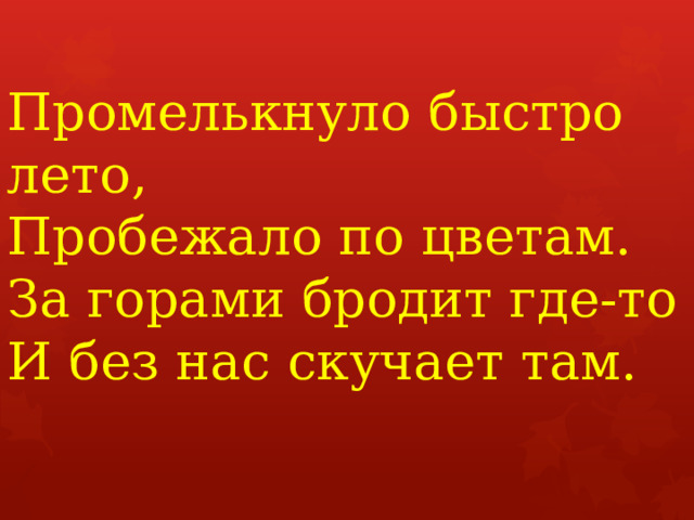 Промелькнуло быстро лето,  Пробежало по цветам.  За горами бродит где-то  И без нас скучает там.   