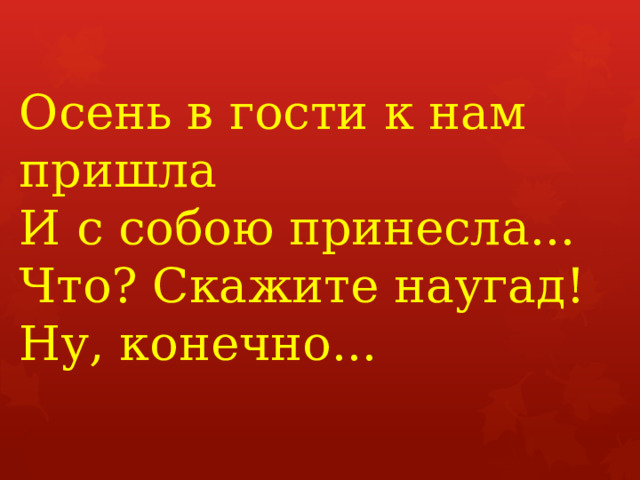 Осень в гости к нам пришла  И с собою принесла...  Что? Скажите наугад!  Ну, конечно...     