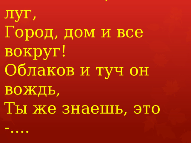 Мочит поле, лес и луг,  Город, дом и все вокруг!  Облаков и туч он вождь,  Ты же знаешь, это -....     