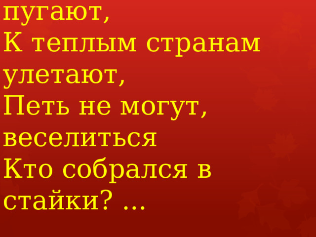 Холода их так пугают,  К теплым странам улетают,  Петь не могут, веселиться  Кто собрался в стайки? ...     