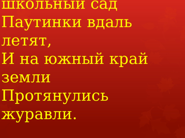 Опустел наш школьный сад  Паутинки вдаль летят,  И на южный край земли  Протянулись журавли.      