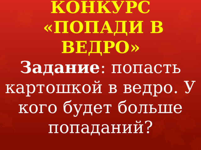 КОНКУРС  «ПОПАДИ В ВЕДРО»  Задание : попасть картошкой в ведро. У кого будет больше попаданий?   