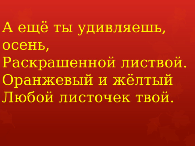 А ещё ты удивляешь, осень,  Раскрашенной листвой.  Оранжевый и жёлтый  Любой листочек твой.      