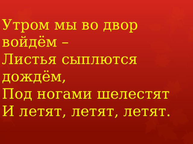 Утром мы во двор войдём –  Листья сыплются дождём,  Под ногами шелестят  И летят, летят, летят.   