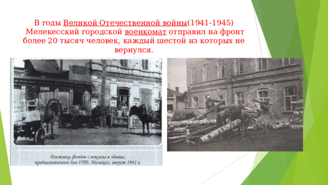 В годы  Великой Отечественной войны (1941-1945)  Мелекесский городской  военкомат отправил на фронт более 20 тысяч человек, каждый шестой из которых не вернулся. 