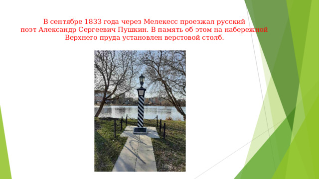 В сентябре 1833 года через Мелекесс проезжал русский поэт Александр Сергеевич Пушкин. В память об этом на набережной Верхнего пруда установлен верстовой столб.   