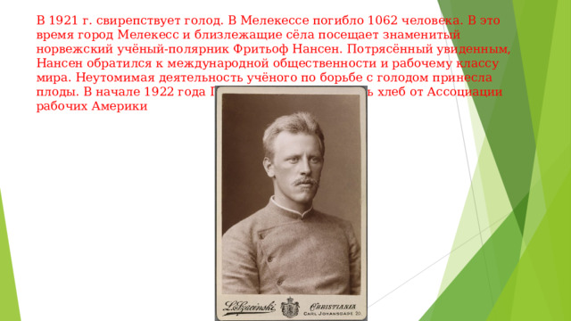 В 1921 г. свирепствует голод. В Мелекессе погибло 1062 человека. В это время город Мелекесс и близлежащие сёла посещает знаменитый норвежский учёный-полярник Фритьоф Нансен. Потрясённый увиденным, Нансен обратился к международной общественности и рабочему классу мира. Неутомимая деятельность учёного по борьбе с голодом принесла плоды. В начале 1922 года Поволжье стало получать хлеб от Ассоциации рабочих Америки 