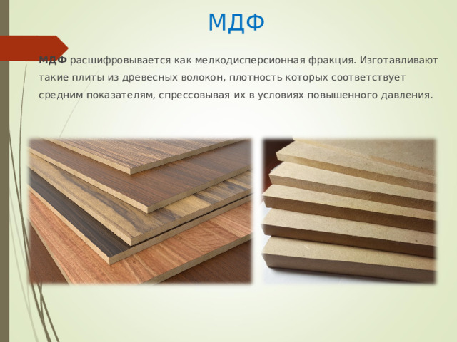 МДФ МДФ расшифровывается как мелкодисперсионная фракция. Изготавливают такие плиты из древесных волокон, плотность которых соответствует средним показателям, спрессовывая их в условиях повышенного давления. 
