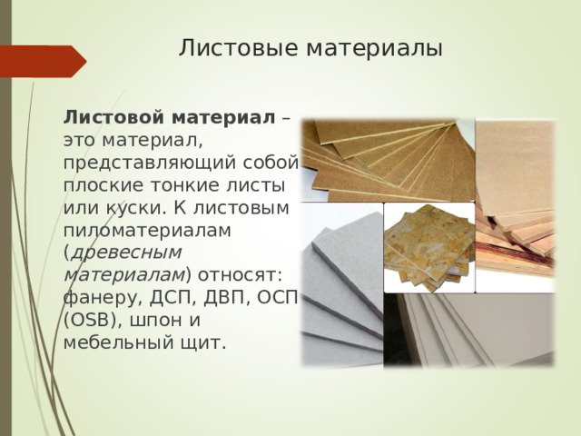 Листовые материалы Листовой материал  – это материал, представляющий собой плоские тонкие листы или куски. К листовым пиломатериалам ( древесным материалам ) относят: фанеру, ДСП, ДВП, ОСП (OSB), шпон и мебельный щит. 