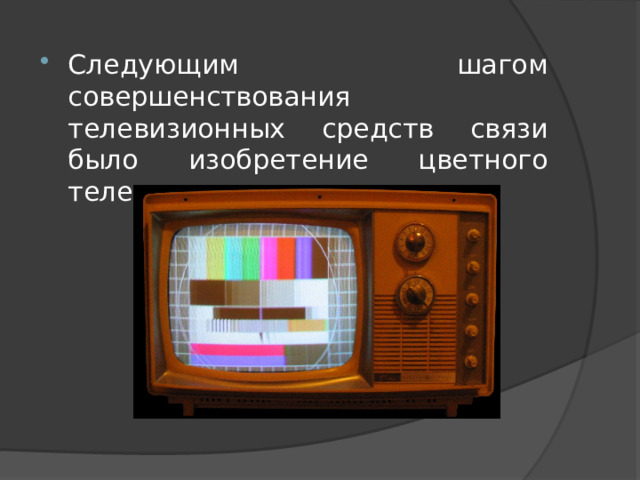 Следующим шагом совершенствования телевизионных средств связи было изобретение цветного телевидения. 