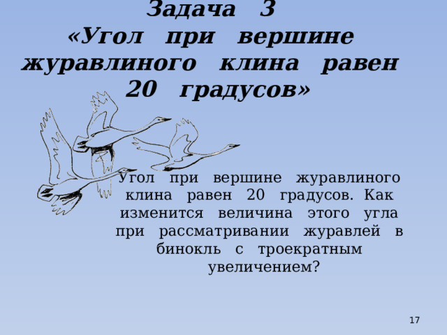 Задача 3  «Угол при вершине журавлиного клина равен 20 градусов» Угол при вершине журавлиного клина равен 20 градусов. Как изменится величина этого угла при рассматривании журавлей в бинокль с троекратным увеличением?  