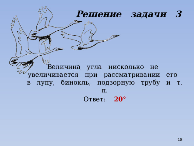 Решение задачи 3 Величина угла нисколько не увеличивается при рассматривании его в лупу, бинокль, подзорную трубу и т. п. Ответ: 20°  