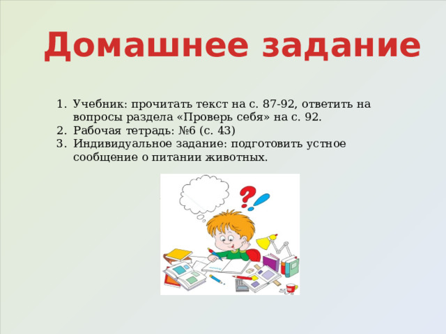 Домашнее задание Учебник: прочитать текст на с. 87-92, ответить на вопросы раздела «Проверь себя» на с. 92. Рабочая тетрадь: №6 (с. 43) Индивидуальное задание: подготовить устное сообщение о питании животных. 