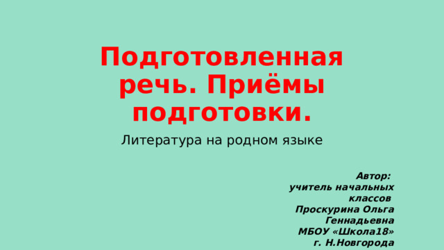 Подготовленная речь. Приёмы подготовки. Литература на родном языке Автор: учитель начальных классов Проскурина Ольга Геннадьевна МБОУ «Школа18»  г. Н.Новгорода 