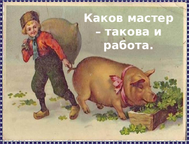 Каков мастер – такова и работа. 