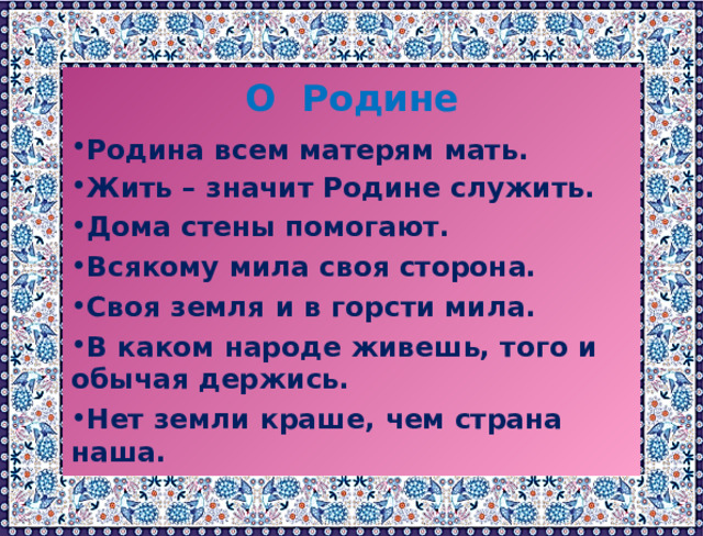  О Родине Родина всем матерям мать. Жить – значит Родине служить. Дома стены помогают. Всякому мила своя сторона. Своя земля и в горсти мила. В каком народе живешь, того и обычая держись. Нет земли краше, чем страна наша. 