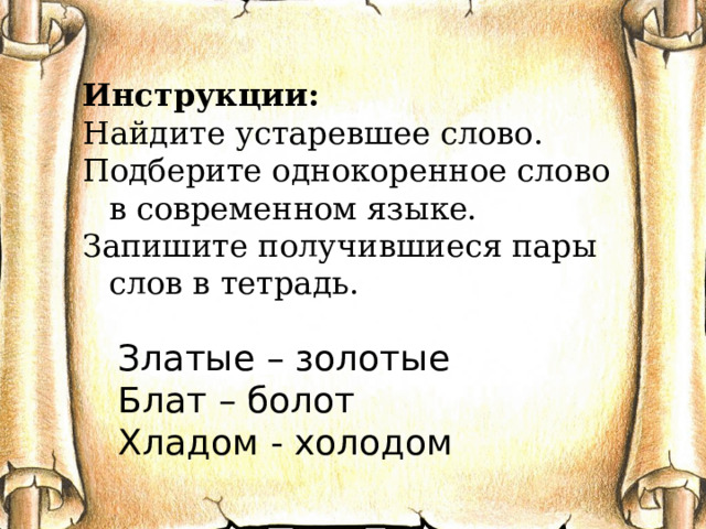 Инструкции: Найдите устаревшее слово. Подберите однокоренное слово в современном языке. Запишите получившиеся пары слов в тетрадь. Златые – золотые Блат – болот Хладом - холодом 