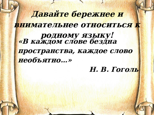 Давайте бережнее и внимательнее относиться к родному языку! «В каждом слове бездна пространства, каждое слово необъятно…» Н. В. Гоголь 