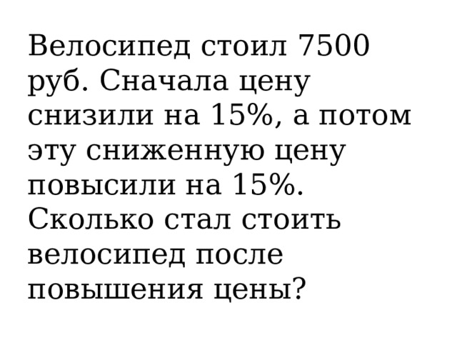 Велосипед стоил 7500 руб. Сначала цену снизили на 15%, а потом эту сниженную цену повысили на 15%. Сколько стал стоить велосипед после повышения цены? 