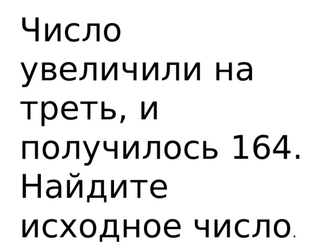 Число увеличили на треть, и получилось 164. Найдите исходное число . 