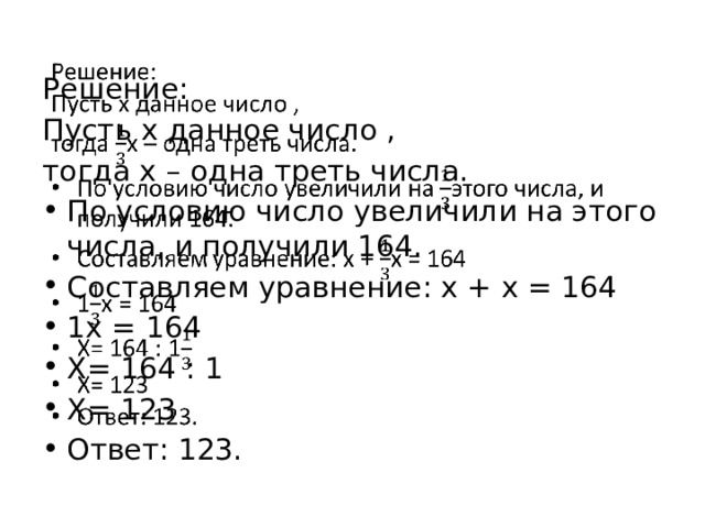   Решение: Пусть х данное число , тогда х – одна треть числа. По условию число увеличили на этого числа, и получили 164. Составляем уравнение: х + х = 164 1х = 164 Х= 164 : 1 Х= 123 Ответ: 123. 