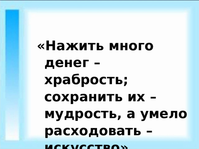 «Нажить много денег – храбрость; сохранить их – мудрость, а умело расходовать – искусство». 